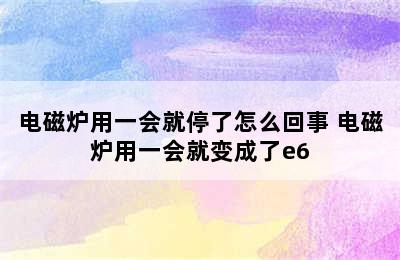 电磁炉用一会就停了怎么回事 电磁炉用一会就变成了e6